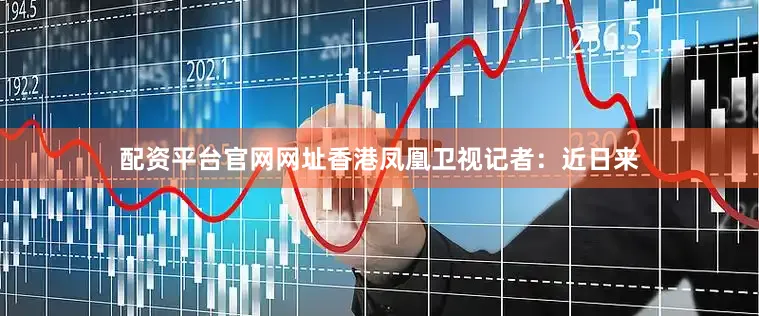 配资平台官网网址　　香港凤凰卫视记者：近日来