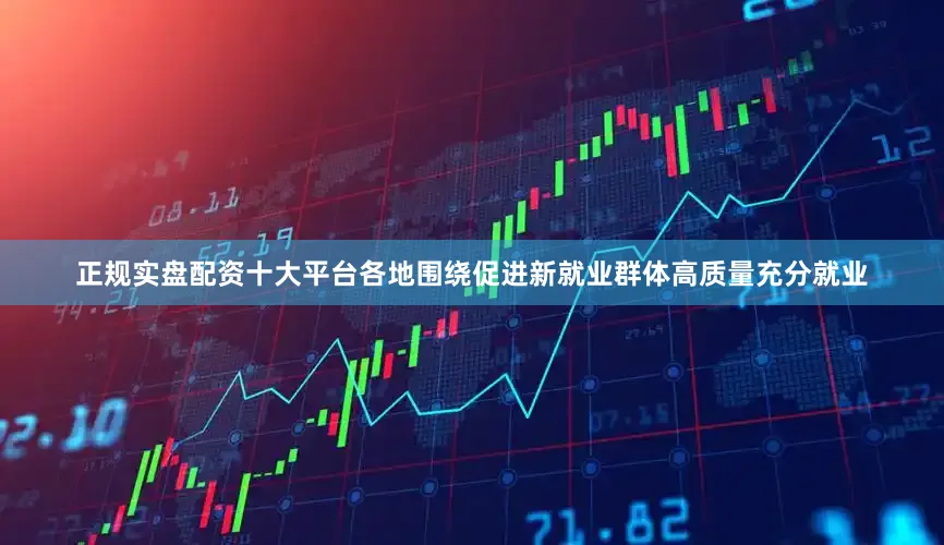 正规实盘配资十大平台各地围绕促进新就业群体高质量充分就业
