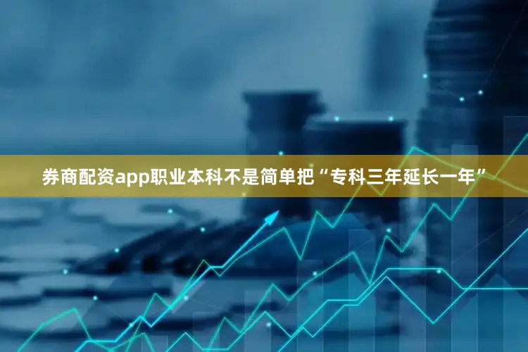 券商配资app职业本科不是简单把“专科三年延长一年”