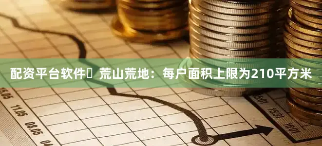 配资平台软件​荒山荒地：每户面积上限为210平方米