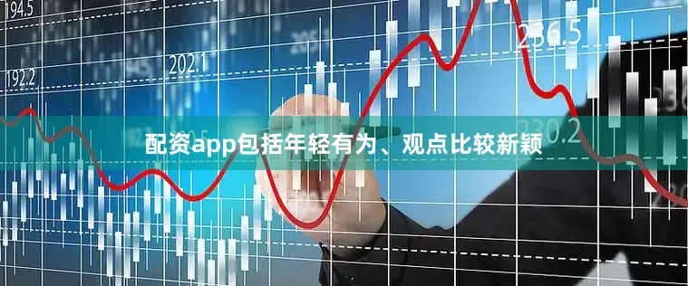 配资app包括年轻有为、观点比较新颖