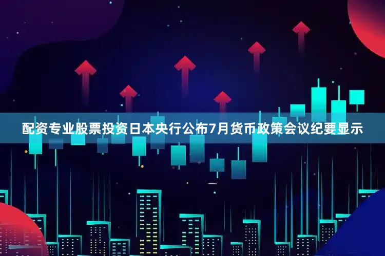 配资专业股票投资日本央行公布7月货币政策会议纪要显示