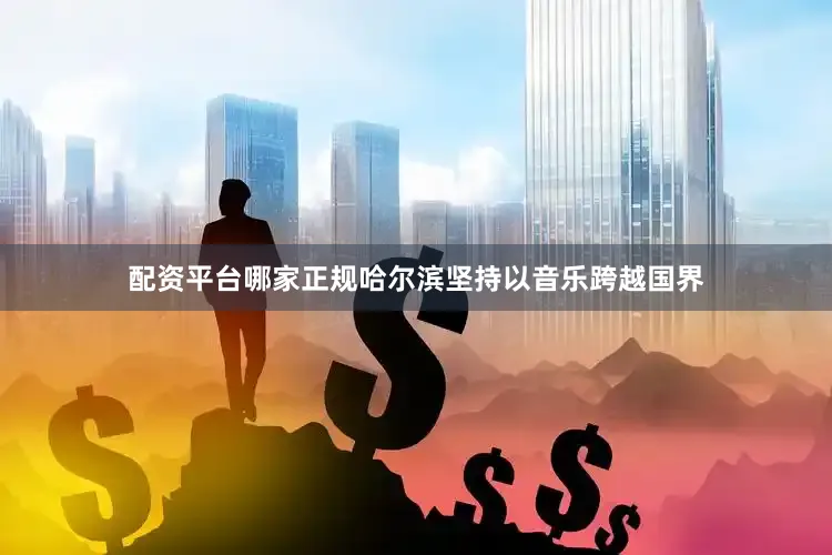 配资平台哪家正规哈尔滨坚持以音乐跨越国界