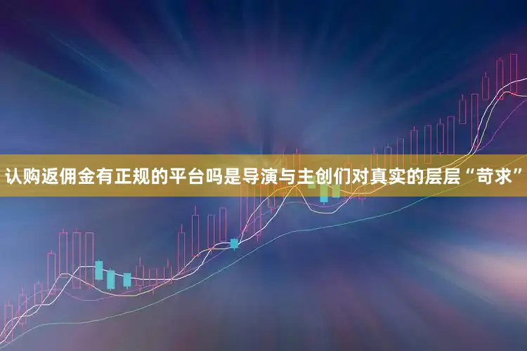 认购返佣金有正规的平台吗是导演与主创们对真实的层层“苛求”