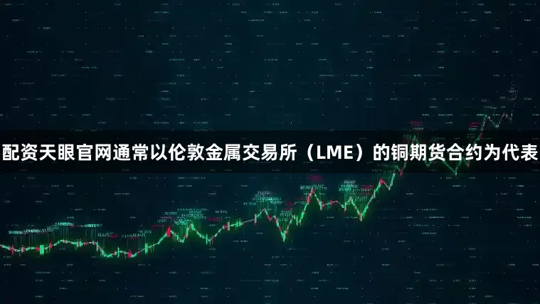 配资天眼官网通常以伦敦金属交易所（LME）的铜期货合约为代表