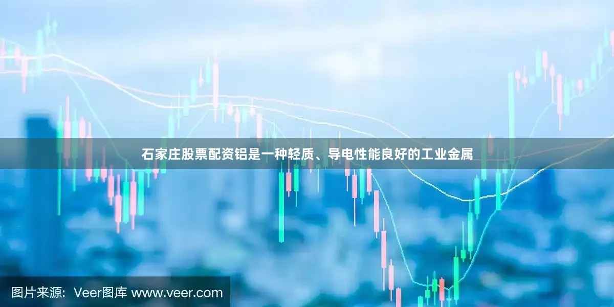 石家庄股票配资铝是一种轻质、导电性能良好的工业金属