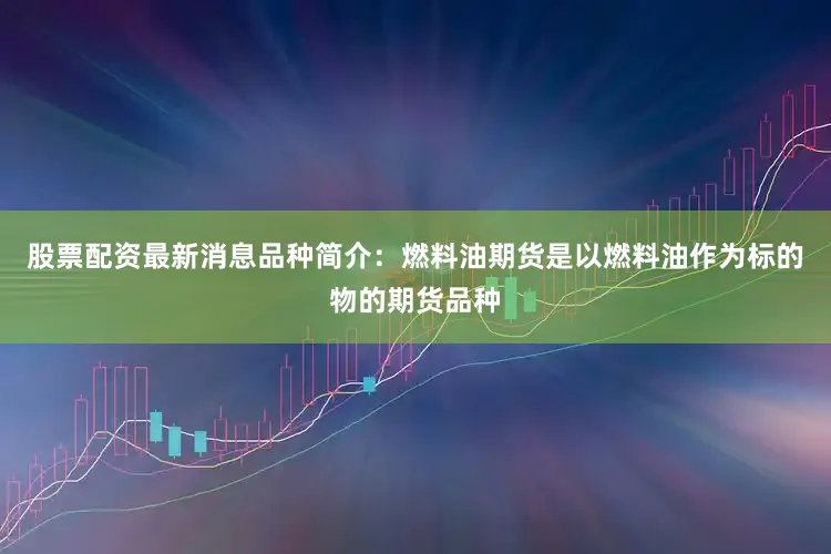 股票配资最新消息品种简介：燃料油期货是以燃料油作为标的物的期货品种