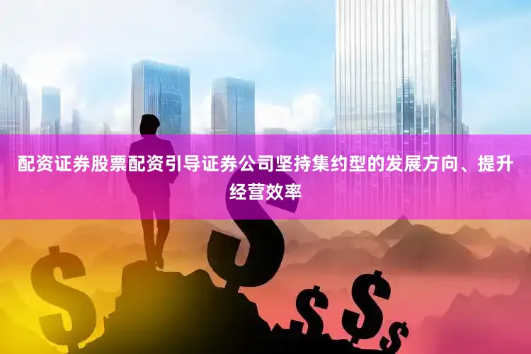 配资证券股票配资引导证券公司坚持集约型的发展方向、提升经营效率