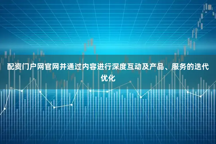 配资门户网官网并通过内容进行深度互动及产品、服务的迭代优化