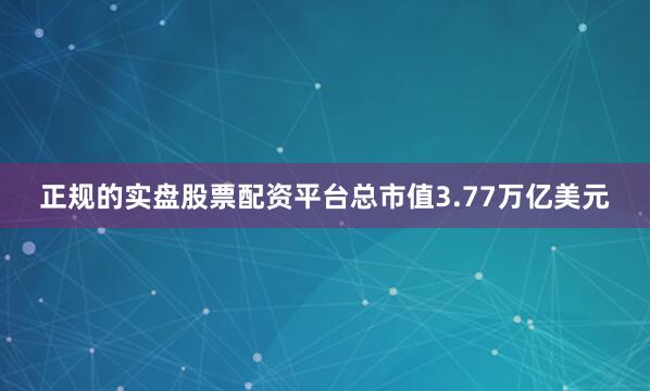 正规的实盘股票配资平台总市值3.77万亿美元