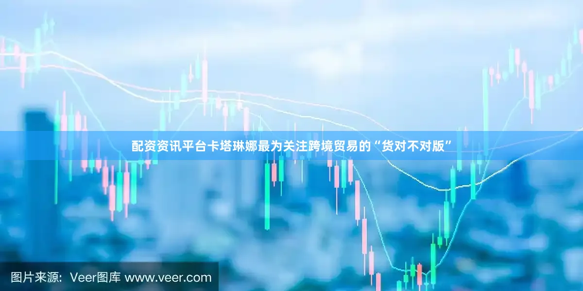 配资资讯平台卡塔琳娜最为关注跨境贸易的“货对不对版”