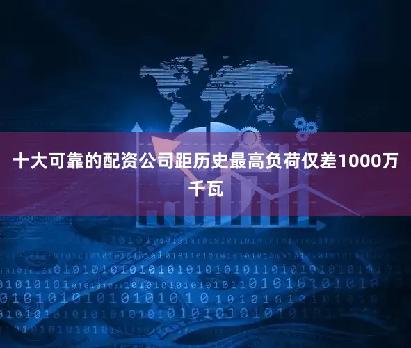 十大可靠的配资公司距历史最高负荷仅差1000万千瓦