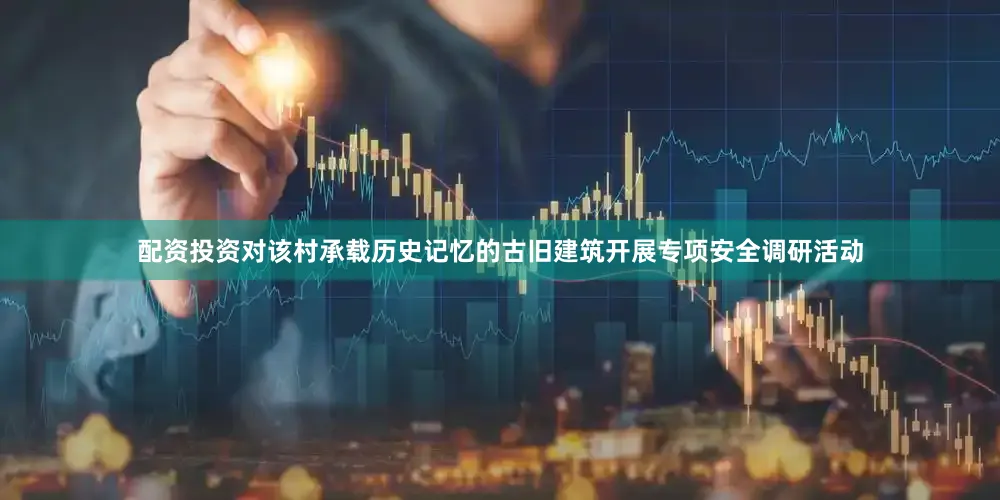配资投资对该村承载历史记忆的古旧建筑开展专项安全调研活动
