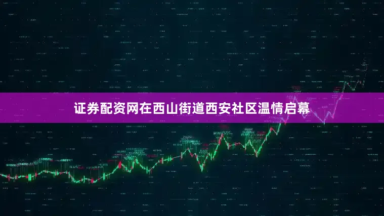 证券配资网在西山街道西安社区温情启幕