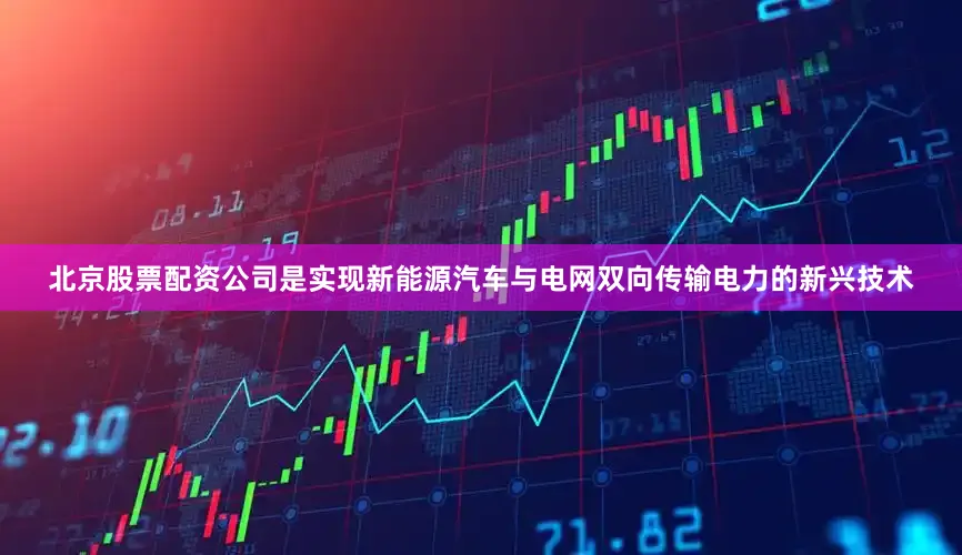 北京股票配资公司是实现新能源汽车与电网双向传输电力的新兴技术