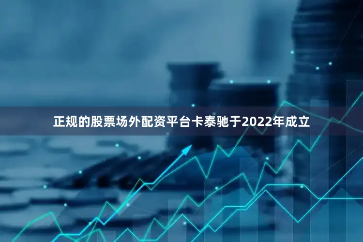 正规的股票场外配资平台卡泰驰于2022年成立