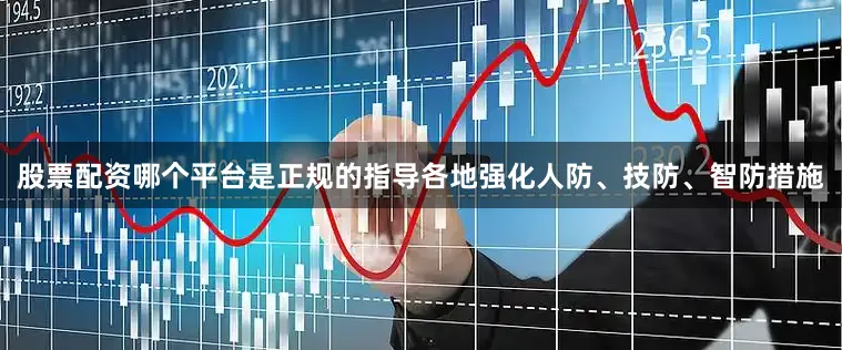 股票配资哪个平台是正规的指导各地强化人防、技防、智防措施