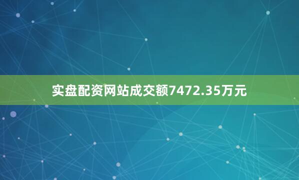 实盘配资网站成交额7472.35万元