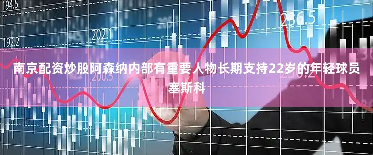 南京配资炒股阿森纳内部有重要人物长期支持22岁的年轻球员塞斯科