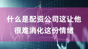 什么是配资公司这让他很难消化这份情绪