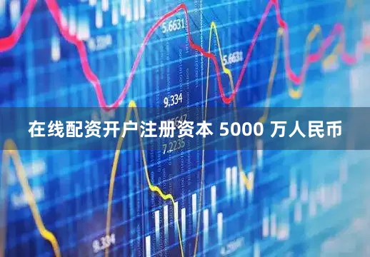 在线配资开户注册资本 5000 万人民币
