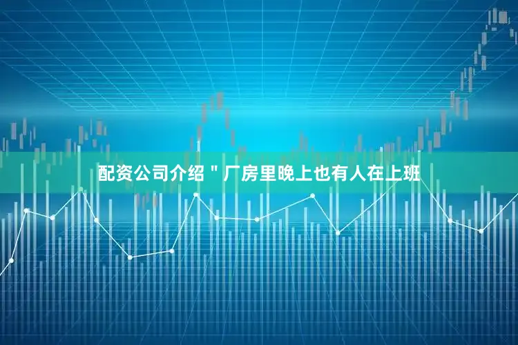 配资公司介绍＂厂房里晚上也有人在上班