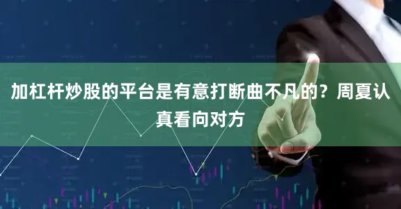 加杠杆炒股的平台是有意打断曲不凡的？周夏认真看向对方