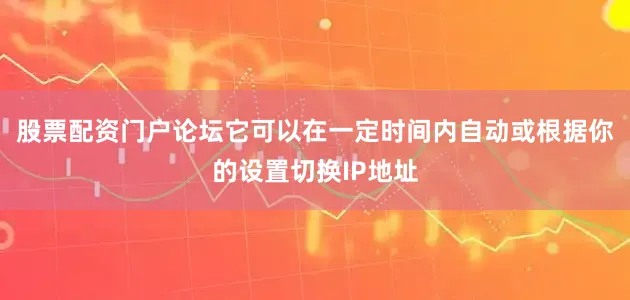 股票配资门户论坛它可以在一定时间内自动或根据你的设置切换IP地址