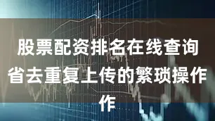 股票配资排名在线查询省去重复上传的繁琐操作