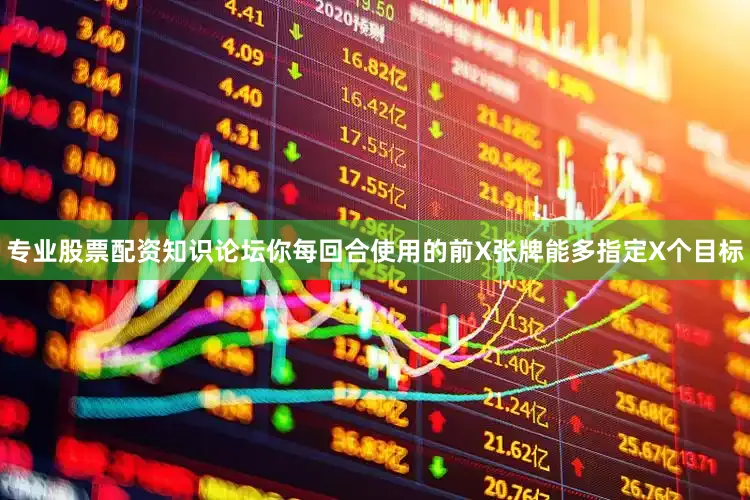 专业股票配资知识论坛你每回合使用的前X张牌能多指定X个目标