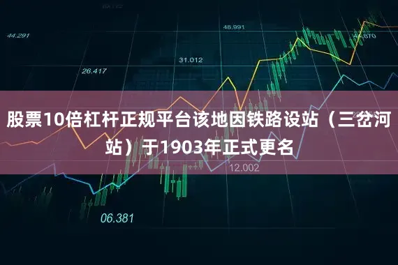 股票10倍杠杆正规平台该地因铁路设站(三岔河站)于1903年正式更名