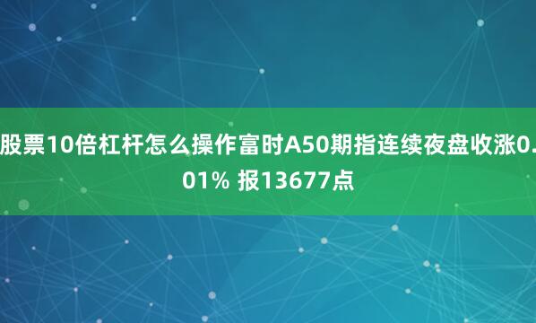 股票10倍杠杆怎么操作富时A50期指连续夜盘收涨0.01% 报13677点