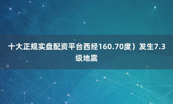 十大正规实盘配资平台西经160.70度）发生7.3级地震