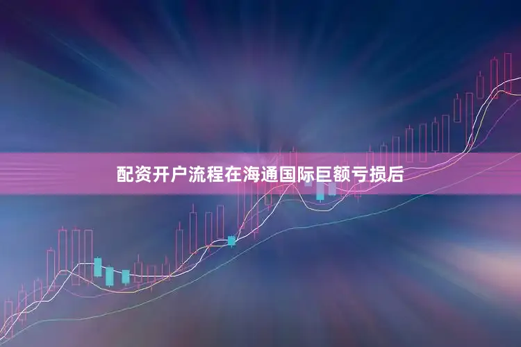 配资开户流程　　在海通国际巨额亏损后