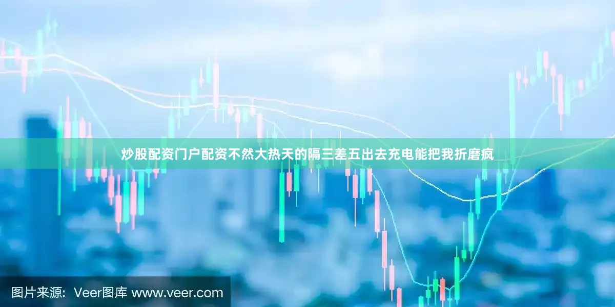 炒股配资门户配资不然大热天的隔三差五出去充电能把我折磨疯
