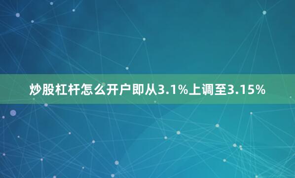 炒股杠杆怎么开户即从3.1%上调至3.15%