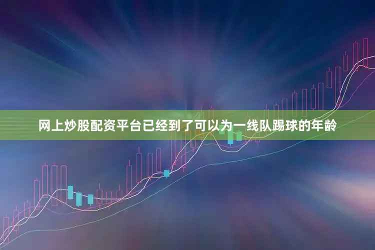 网上炒股配资平台已经到了可以为一线队踢球的年龄