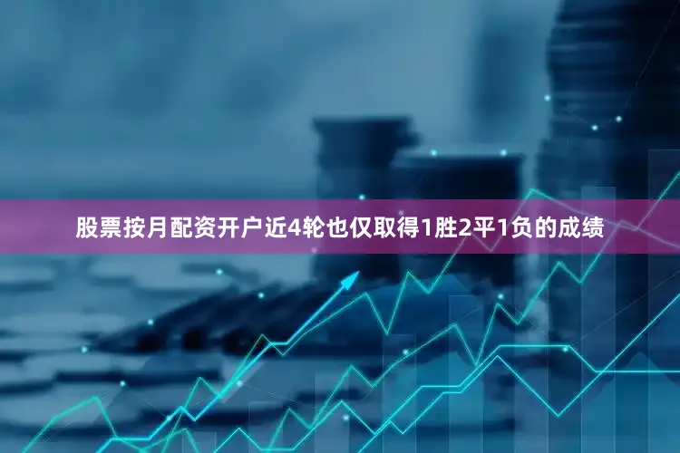 股票按月配资开户近4轮也仅取得1胜2平1负的成绩