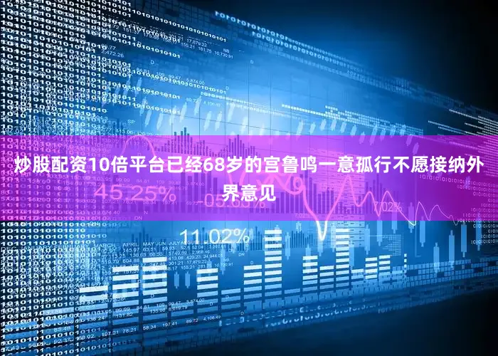 炒股配资10倍平台已经68岁的宫鲁鸣一意孤行不愿接纳外界意见