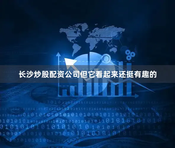 长沙炒股配资公司但它看起来还挺有趣的