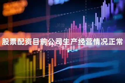 股票配资目前公司生产经营情况正常