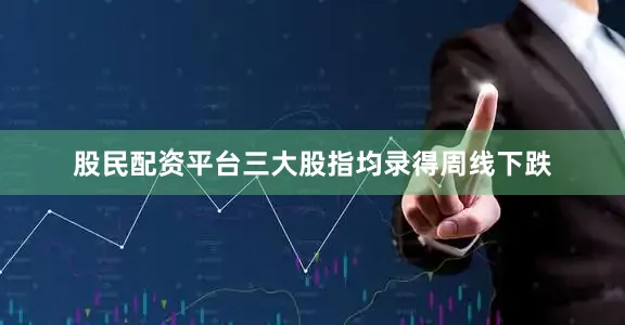股民配资平台三大股指均录得周线下跌