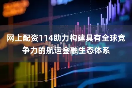 网上配资114助力构建具有全球竞争力的航运金融生态体系