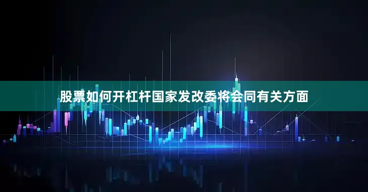股票如何开杠杆国家发改委将会同有关方面
