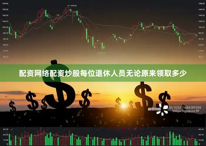 配资网络配资炒股每位退休人员无论原来领取多少