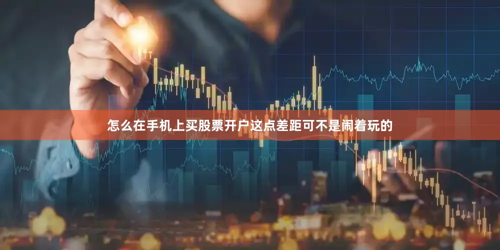 怎么在手机上买股票开户这点差距可不是闹着玩的