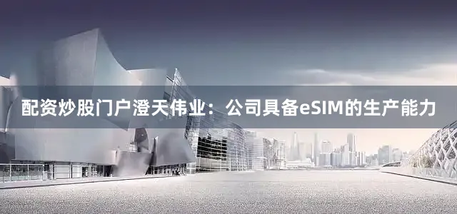 配资炒股门户澄天伟业：公司具备eSIM的生产能力