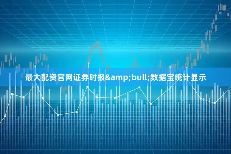 最大配资官网证券时报&bull;数据宝统计显示