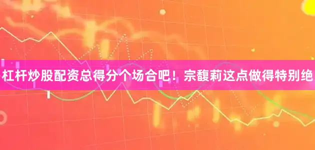 杠杆炒股配资总得分个场合吧！宗馥莉这点做得特别绝