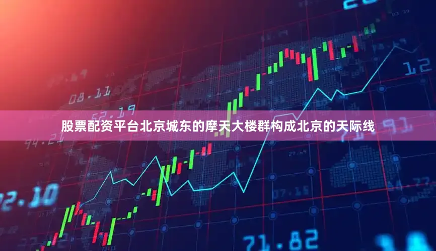 股票配资平台北京城东的摩天大楼群构成北京的天际线